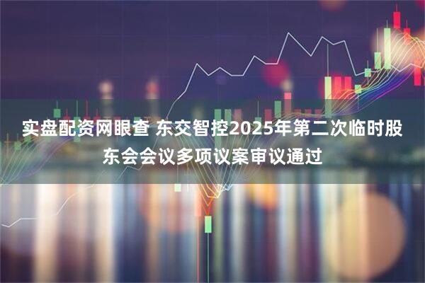 实盘配资网眼查 东交智控2025年第二次临时股东会会议多项议案审议通过
