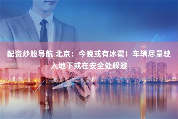 配资炒股导航 北京：今晚或有冰雹！车辆尽量驶入地下或在安全处躲避