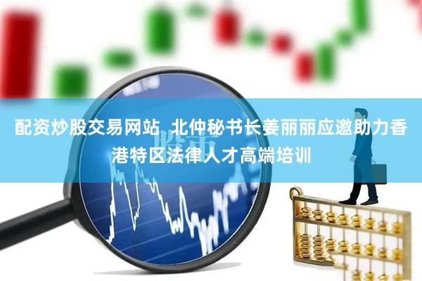 配资炒股交易网站  北仲秘书长姜丽丽应邀助力香港特区法律人才高端培训
