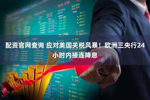 配资官网查询 应对美国关税风暴！欧洲三央行24小时内接连降息