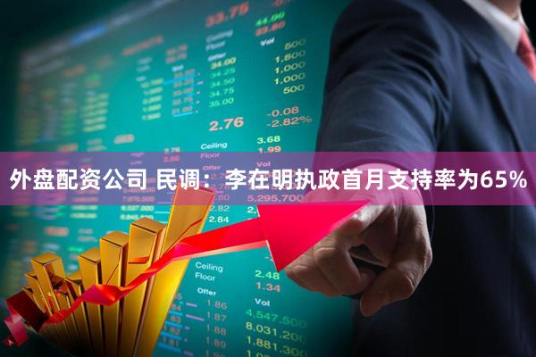 外盘配资公司 民调：李在明执政首月支持率为65%