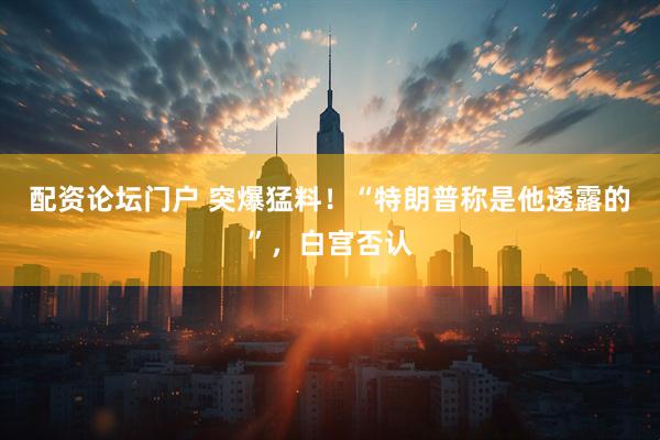 配资论坛门户 突爆猛料！“特朗普称是他透露的”，白宫否认