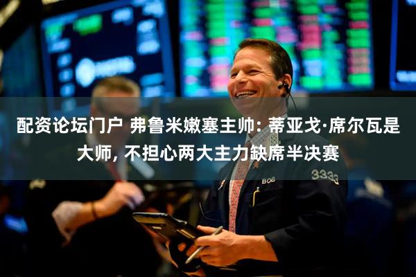 配资论坛门户 弗鲁米嫩塞主帅: 蒂亚戈·席尔瓦是大师, 不担心两大主力缺席半决赛