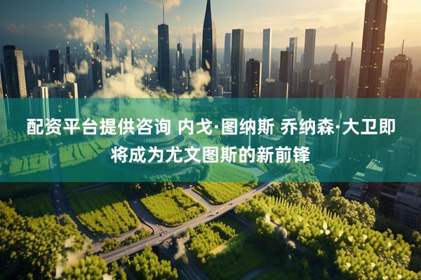 配资平台提供咨询 内戈·图纳斯 乔纳森·大卫即将成为尤文图斯的新前锋