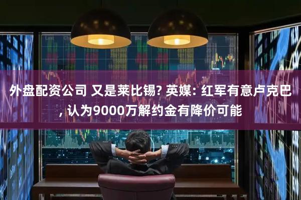 外盘配资公司 又是莱比锡? 英媒: 红军有意卢克巴, 认为9000万解约金有降价可能