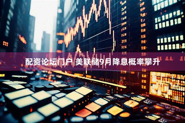 配资论坛门户 美联储9月降息概率攀升