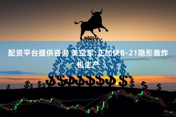 配资平台提供咨询 美空军:正加快B-21隐形轰炸机生产