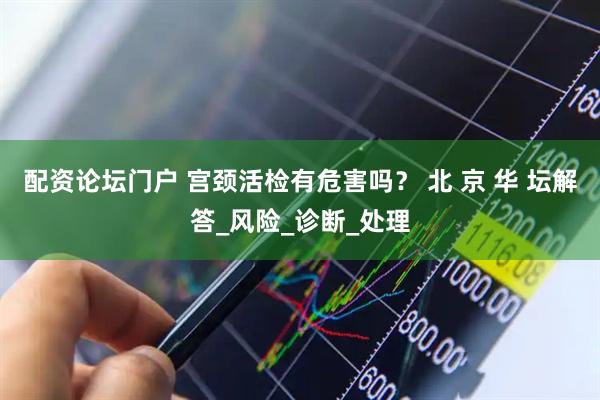 配资论坛门户 宫颈活检有危害吗？ 北 京 华 坛解答_风险_诊断_处理