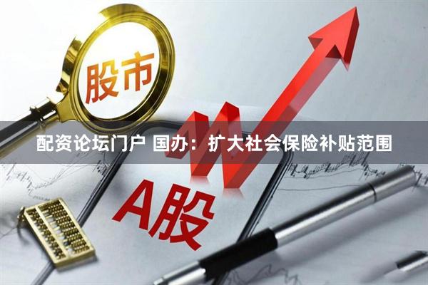 配资论坛门户 国办：扩大社会保险补贴范围