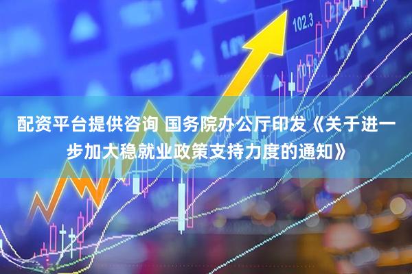 配资平台提供咨询 国务院办公厅印发《关于进一步加大稳就业政策支持力度的通知》