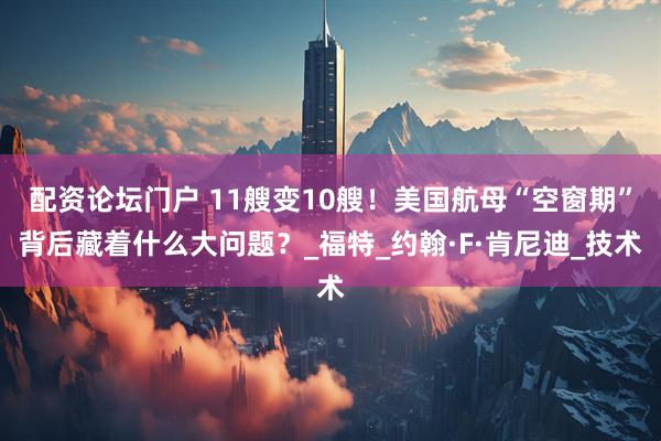 配资论坛门户 11艘变10艘！美国航母“空窗期”背后藏着什么大问题？_福特_约翰·F·肯尼迪_技术