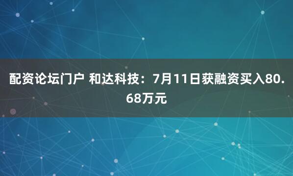 配资论坛门户 和达科技：7月11日获融资买入80.68万元
