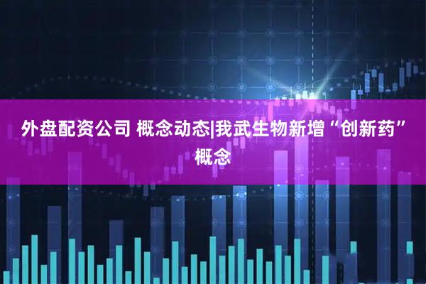 外盘配资公司 概念动态|我武生物新增“创新药”概念