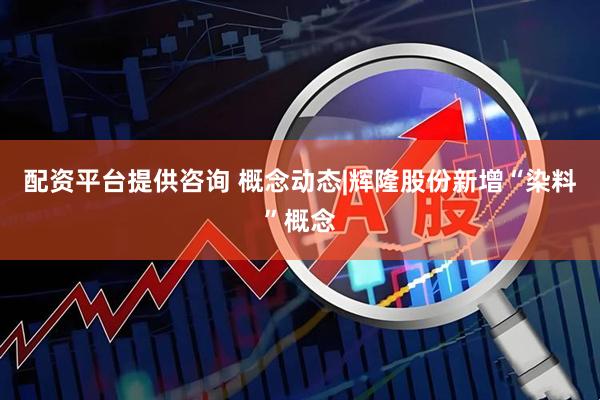 配资平台提供咨询 概念动态|辉隆股份新增“染料”概念