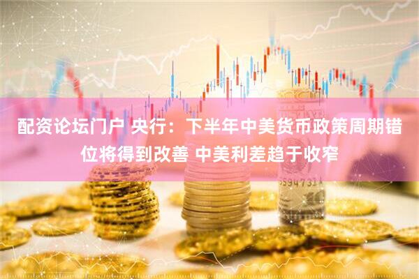 配资论坛门户 央行：下半年中美货币政策周期错位将得到改善 中美利差趋于收窄