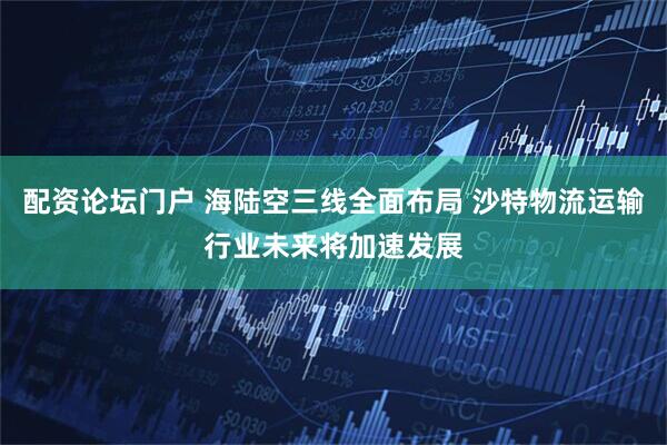 配资论坛门户 海陆空三线全面布局 沙特物流运输行业未来将加速发展
