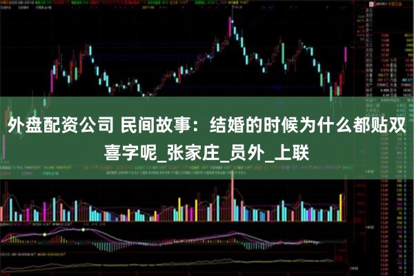外盘配资公司 民间故事：结婚的时候为什么都贴双喜字呢_张家庄_员外_上联