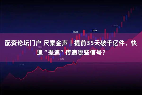 配资论坛门户 尺素金声｜提前35天破千亿件，快递“提速”传递哪些信号？