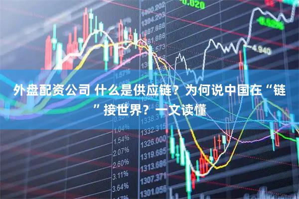 外盘配资公司 什么是供应链？为何说中国在“链”接世界？一文读懂