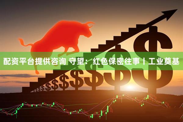 配资平台提供咨询 守望：红色保密往事丨工业奠基