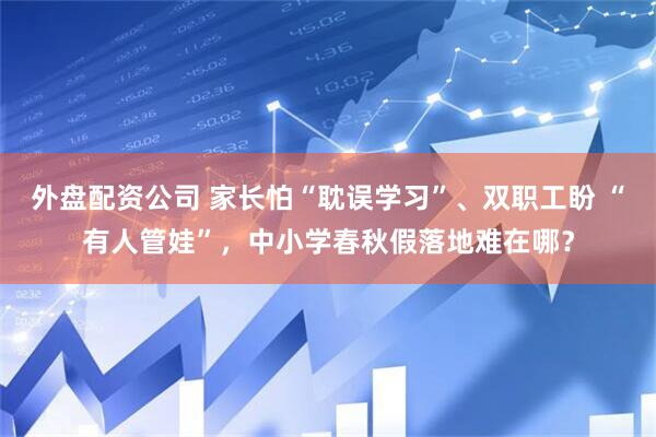 外盘配资公司 家长怕“耽误学习”、双职工盼 “有人管娃”，中小学春秋假落地难在哪？