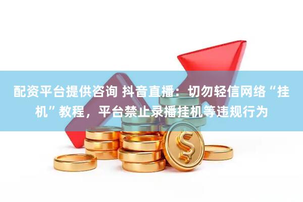 配资平台提供咨询 抖音直播：切勿轻信网络“挂机”教程，平台禁止录播挂机等违规行为