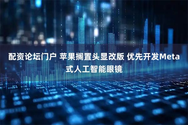 配资论坛门户 苹果搁置头显改版 优先开发Meta式人工智能眼镜