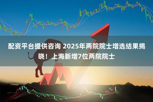 配资平台提供咨询 2025年两院院士增选结果揭晓！上海新增7位两院院士