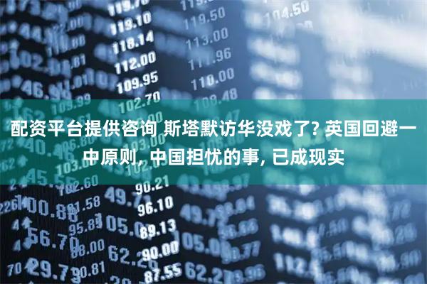 配资平台提供咨询 斯塔默访华没戏了? 英国回避一中原则, 中国担忧的事, 已成现实