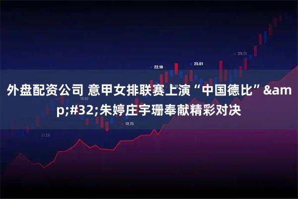 外盘配资公司 意甲女排联赛上演“中国德比” 朱婷庄宇珊奉献精彩对决