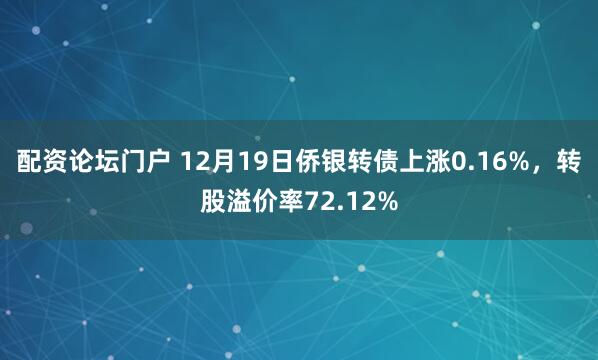 配资论坛门户 12月19日侨银转债上涨0.16%,转股溢价率72.12%