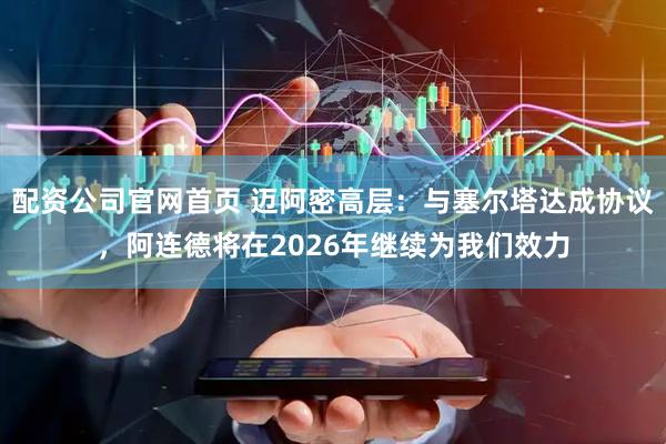 配资公司官网首页 迈阿密高层：与塞尔塔达成协议，阿连德将在2026年继续为我们效力