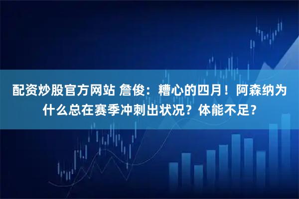 配资炒股官方网站 詹俊：糟心的四月！阿森纳为什么总在赛季冲刺出状况？体能不足？