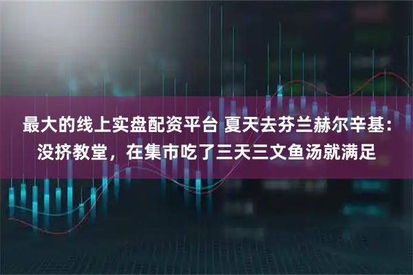 最大的线上实盘配资平台 夏天去芬兰赫尔辛基：没挤教堂，在集市吃了三天三文鱼汤就满足