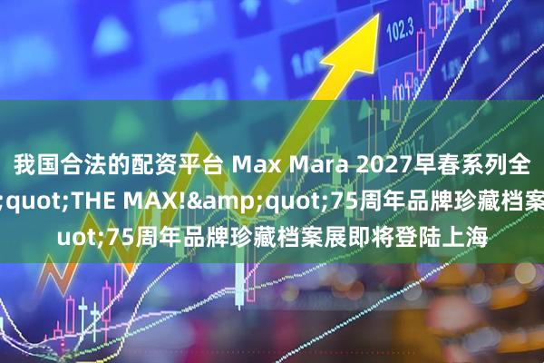 我国合法的配资平台 Max Mara 2027早春系列全球首秀暨"THE MAX!"75周年品牌珍藏档案展即将登陆上海