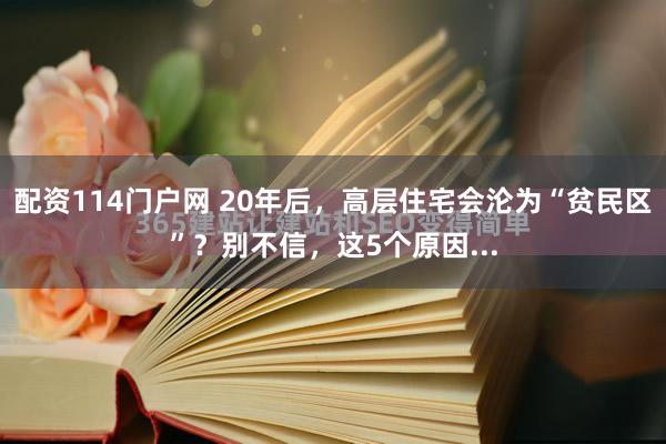 配资114门户网 20年后，高层住宅会沦为“贫民区”？别不信，这5个原因...
