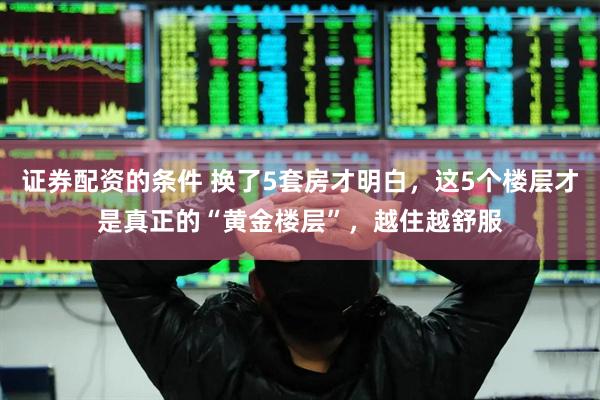 证券配资的条件 换了5套房才明白，这5个楼层才是真正的“黄金楼层”，越住越舒服