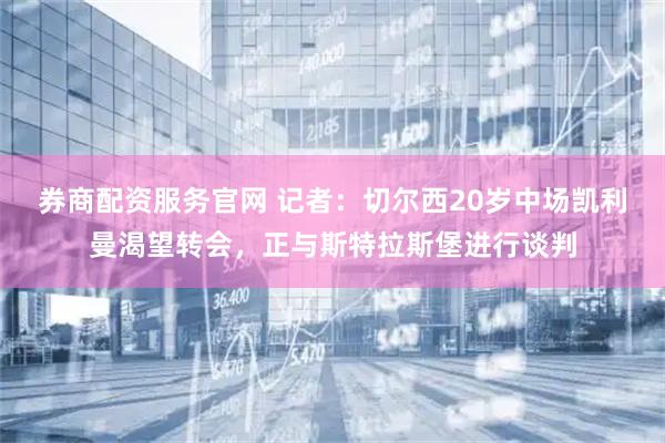 券商配资服务官网 记者：切尔西20岁中场凯利曼渴望转会，正与斯特拉斯堡进行谈判