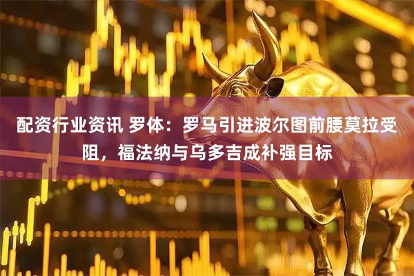 配资行业资讯 罗体：罗马引进波尔图前腰莫拉受阻，福法纳与乌多吉成补强目标