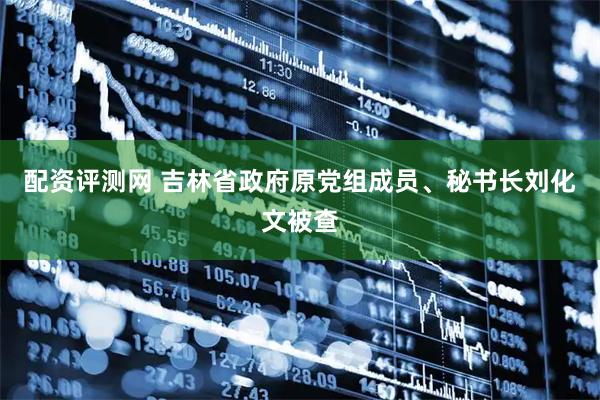 配资评测网 吉林省政府原党组成员、秘书长刘化文被查