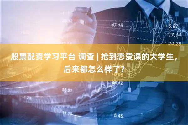 股票配资学习平台 调查 | 抢到恋爱课的大学生，后来都怎么样了？