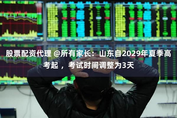 股票配资代理 @所有家长：山东自2029年夏季高考起 ，考试时间调整为3天