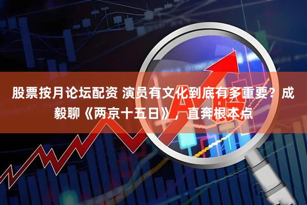 股票按月论坛配资 演员有文化到底有多重要？成毅聊《两京十五日》，直奔根本点