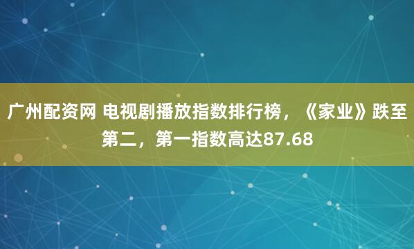 广州配资网 电视剧播放指数排行榜，《家业》跌至第二，第一指数高达87.68