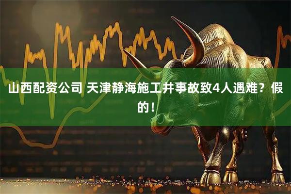 山西配资公司 天津静海施工井事故致4人遇难？假的！