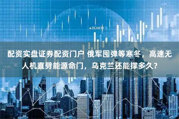 配资实盘证券配资门户 俄军囤弹等寒冬，高速无人机直劈能源命门，乌克兰还能撑多久？