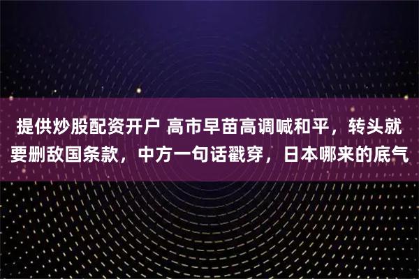 提供炒股配资开户 高市早苗高调喊和平，转头就要删敌国条款，中方一句话戳穿，日本哪来的底气