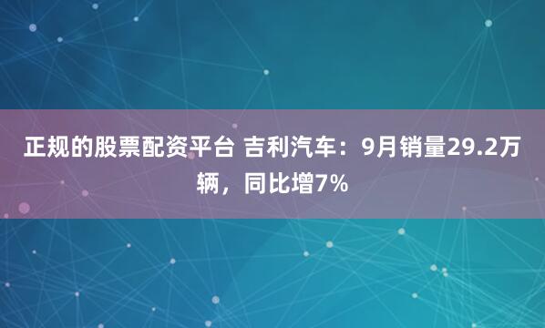 正规的股票配资平台 吉利汽车：9月销量29.2万辆，同比增7%