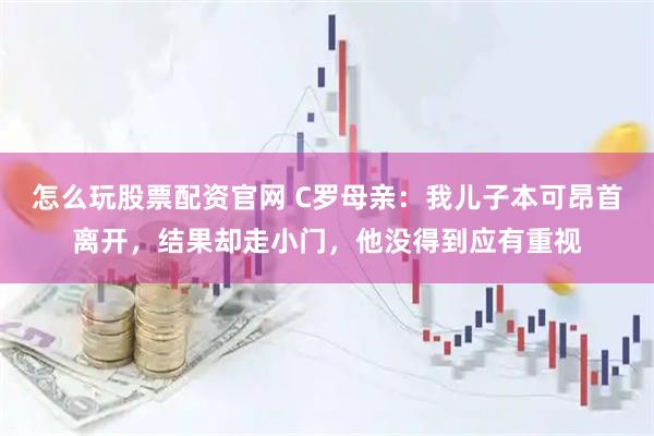 怎么玩股票配资官网 C罗母亲：我儿子本可昂首离开，结果却走小门，他没得到应有重视