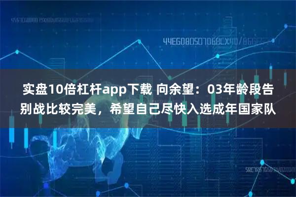 实盘10倍杠杆app下载 向余望：03年龄段告别战比较完美，希望自己尽快入选成年国家队